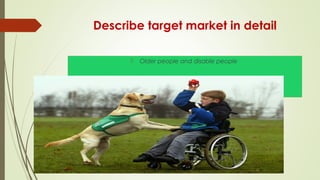 Describe target market in detail
 Older people and disable people
 