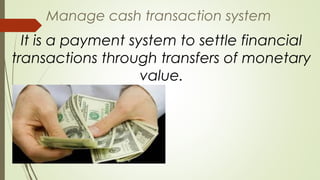 Manage cash transaction system
It is a payment system to settle financial
transactions through transfers of monetary
value.
 