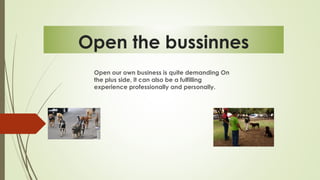 Open the bussinnes
Open our own business is quite demanding On
the plus side, it can also be a fulfilling
experience professionally and personally.
 