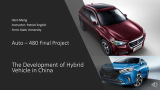 Auto – 480 Final Project
Hero Meng
Instructor: Patrick English
Ferris State University
The Development of Hybrid
Vehicle in China
 