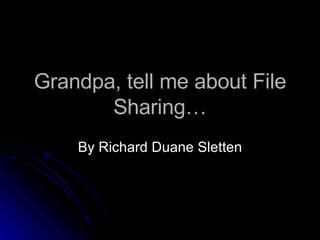 Grandpa, tell me about File Sharing… By Richard Duane Sletten 