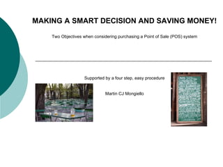 MAKING A SMART DECISION AND SAVING MONEY! Two Objectives when considering purchasing a Point of Sale (POS) system Supported by a four step, easy procedure Martin CJ Mongiello 