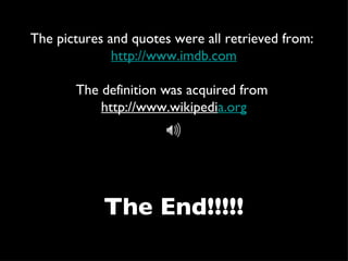 The End!!!!! The pictures and quotes were all retrieved from:  http://www.imdb.com The definition was acquired from  http://www.wikipedi a.org 