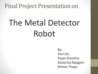 Final Project Presentation on
The Metal Detector
Robot
By:
Atul Jha
Pujan Shrestha
Aadarsha Bajagain
Nishan Thapa
 