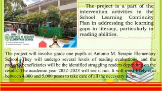 The project will involve grade one pupils at Antonio M. Serapio Elementary
School. They will undergo several levels of rea...