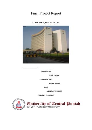 Final Project Report
ZARAI TARAQIATI BANK LTD.
Submitted to:
Prof. Farooq
Submitted by:
Arslan Ahmad
Reg#:
V1F15MCOM0003
MCOM: 2105-2017
 