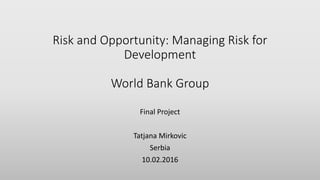 Risk and Opportunity: Managing Risk for
Development
World Bank Group
Final Project
Tatjana Mirkovic
Serbia
10.02.2016
 