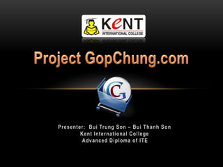 Project GopChung.com Presenter:  Bui Trung Son – Bui Thanh Son Kent International College Advanced Diploma of ITE 