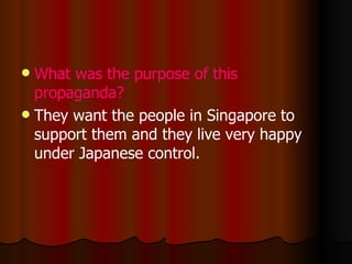 What was the purpose of this propaganda? They want the people in Singapore to support them and they live very happy under Japanese control. 
