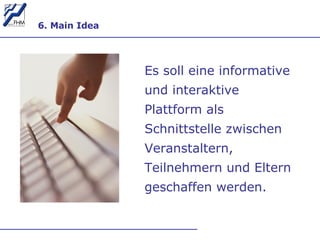 6. Main Idea Es soll eine informative und interaktive Plattform als Schnittstelle zwischen Veranstaltern, Teilnehmern und Eltern geschaffen werden. 