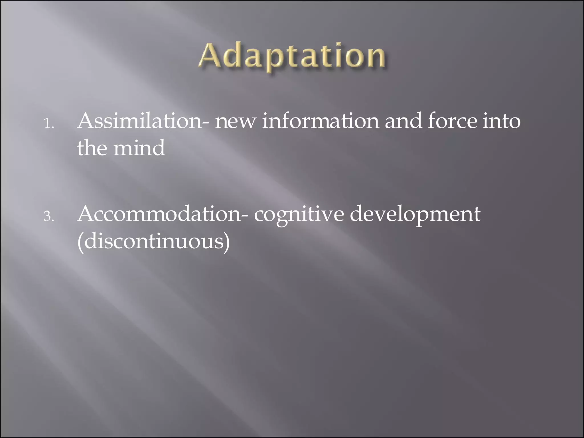 Assimilation- new information and force into the mind Accommodation- cognitive development (discontinuous)  