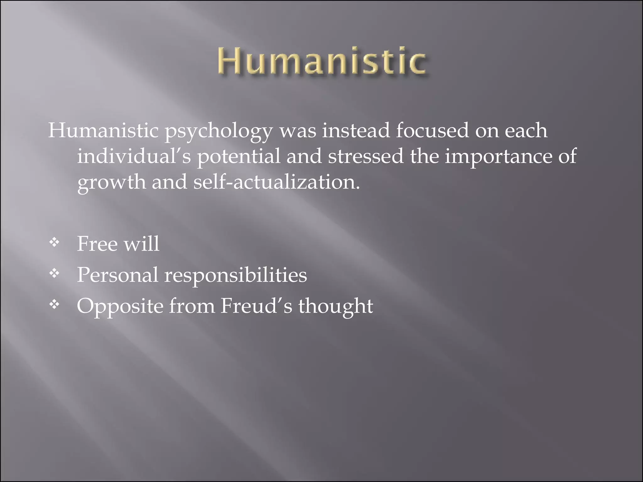Humanistic psychology was instead focused on each individual’s potential and stressed the importance of growth and self-actualization.  Free will  Personal responsibilities  Opposite from Freud’s thought  