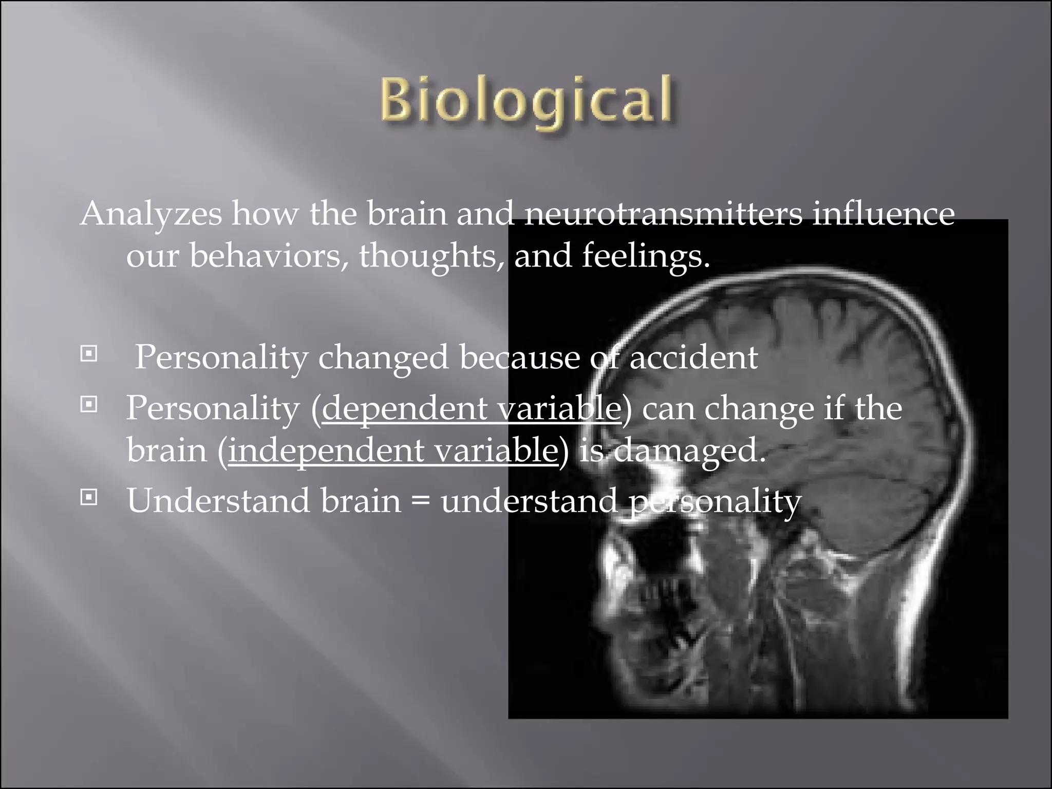 Analyzes how the brain and neurotransmitters influence our behaviors, thoughts, and feelings. Personality changed because of accident  Personality ( dependent variable ) can change if the brain ( independent variable ) is damaged.  Understand brain = understand personality  