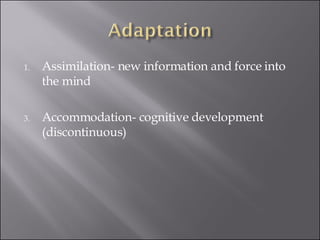 Assimilation- new information and force into the mind Accommodation- cognitive development (discontinuous)  