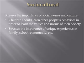 Stresses the importance of social norms and culture. Children should learn other people’s behaviors in order to learn the values and norms of their society Stresses the importance of unique experiences in family, school, community, etc. 