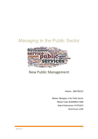 B00185272 1
Managing in the Public Sector
New Public Management
Authors: (B00185272)
Module: Managing in the Public Sector
Module Code: BUSN09021-9289
Date of Submission: 01/07/2015
Word Count: 2,200
 