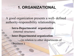 1. ORGANIZATIONAL A good organization presents a well- defined authority-responsibility relationships.  Intra-Departmental  organization  (internal structure) Inter-Departmental organization  (in relation to other departments of  business ) 