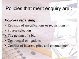 Policies that merit enquiry are :  Policies regarding…. Revision of specifications or requisitions Source selection The getting of a bid Contractual obligations Conflict of interest, gifts, and entertainment. 