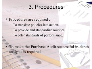 3. Procedures Procedures are required : To translate policies into action. To provide and standardize routines. To offer standards of performance. To make the Purchase Audit successful in-depth analysis is required. 