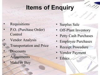 Items of Enquiry Requisitions P.O. (Purchase Order) Control Vendor Analysis Transportation and Price Discounts Adjustments Make or Buy Surplus Sale Off-Plant Inventory Petty Cash Purchases Employee Purchases Receipt Procedure Vendor Payment Ethics 