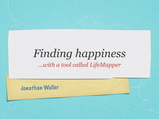 Finding happiness
         ...with a tool called LifeMapper



Jo n ath a n Wa ller
 