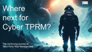 Where
next for
Cyber TPRM?
The continuing journey of
Third Party Risk Management
 