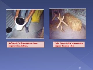 22
Asfalto: RC2 de carretera, brea,
pegamento asfaltico.
Paja: Arroz, trigo, gras común,
bagazo de caña, ichu.
 