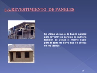 28
5.5.REVESTIMIENTO DE PANELES
Se utiliza un suelo de buena calidad
para revestir los paneles de quincha
tambien se utiliza el mismo suelo
para la torta de barro que se coloca
en los techos.
 