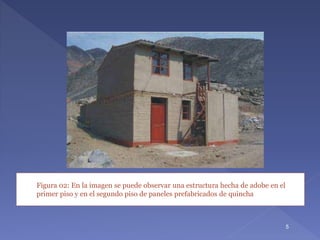 Figura 02: En la imagen se puede observar una estructura hecha de adobe en el
primer piso y en el segundo piso de paneles prefabricados de quincha
5
 