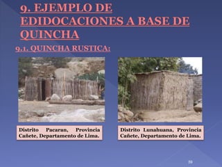 59
9.1. QUINCHA RUSTICA:
Distrito Lunahuana, Provincia
Cañete, Departamento de Lima.
Distrito Pacaran, Provincia
Cañete, Departamento de Lima.
 