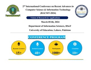 2nd
International Conference on Recent Advances in
Computer Science & Information Technology
(RACSIT-2024)
March 05-06, 2024
Department of Information Sciences, DSnT
University of Education, Lahore, Pakistan
CONFERENCE PROGRAM
Vision of Research & Applications
15+ 40+ 1000+ 10+
 
