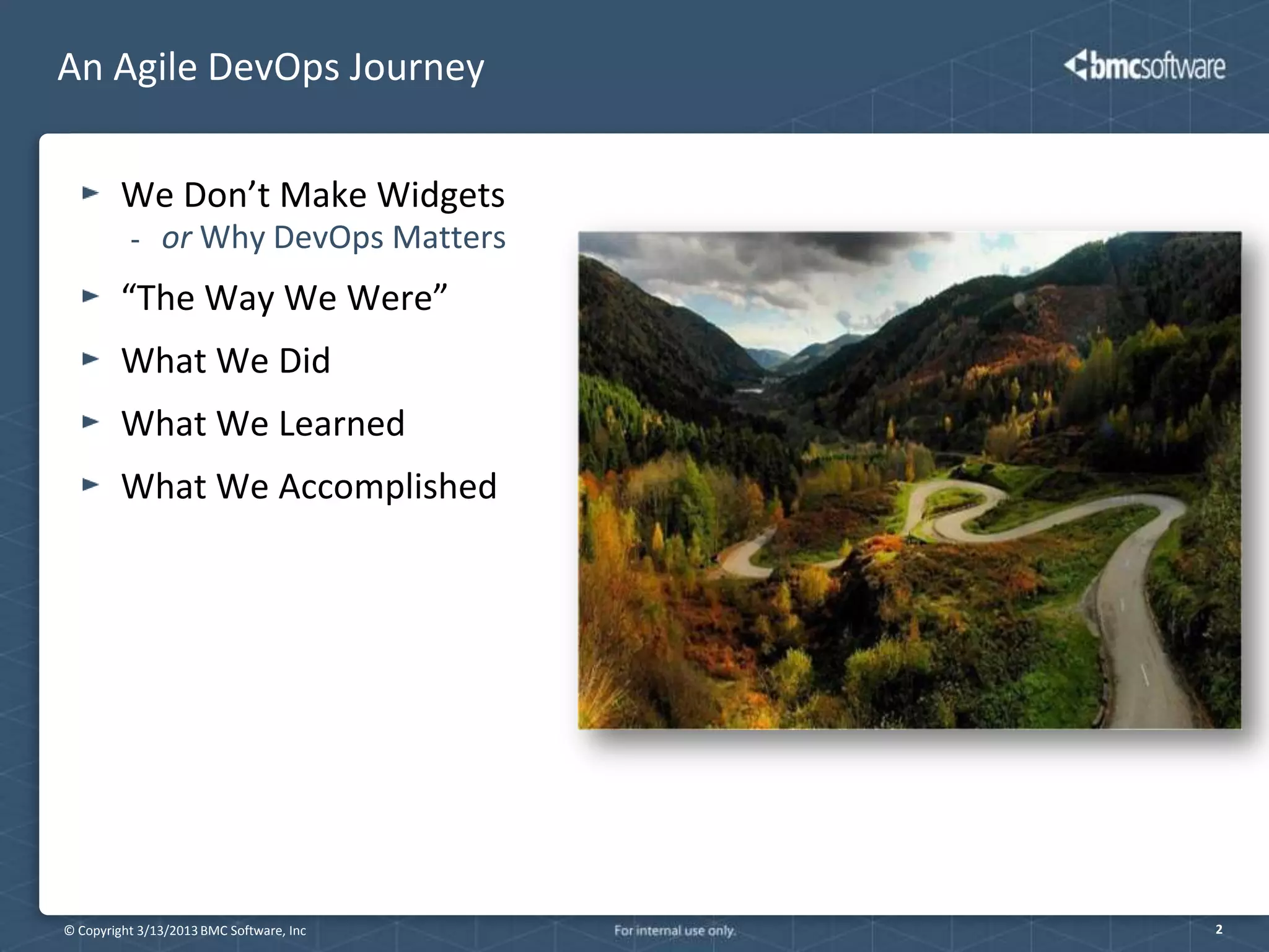 An Agile DevOps Journey

         We Don’t Make Widgets
          -    or Why DevOps Matters
         “The Way We Were”
         What We Did
         What We Learned
         What We Accomplished




© Copyright 3/13/2013 BMC Software, Inc   2
 
