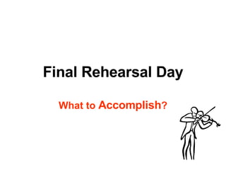 Final Rehearsal Day What to  Accomplish ? 