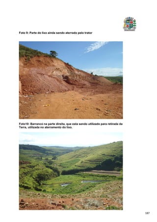 187
Foto 9: Parte do lixo ainda sendo aterrado pelo trator
Foto10: Barranco na parte direita, que esta sendo utilizado para retirada da
Terra, utilizada no aterramento do lixo.
 