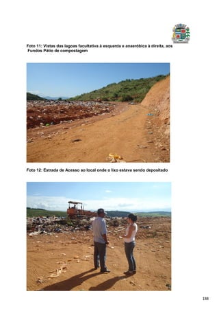 188
Foto 11: Vistas das lagoas facultativa à esquerda e anaeróbica à direita, aos
Fundos Pátio de compostagem
Foto 12: Estrada de Acesso ao local onde o lixo estava sendo depositado
 