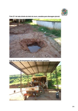 196
Foto 27: Ao lado direito do lado do muro, canaleta para drenagem pluvial.
Foto 28: Ponto de lançamento drenagem pluvial, entupido.
 