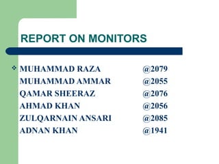 REPORT ON MONITORS
 MUHAMMAD RAZA @2079
MUHAMMAD AMMAR @2055
QAMAR SHEERAZ @2076
AHMAD KHAN @2056
ZULQARNAIN ANSARI @2085
ADNAN KHAN @1941
 