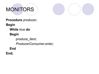 MONITORS
Procedure producer;
Begin
While true do
Begin
produce_item;
ProducerConsumer.enter;
End
End;
 