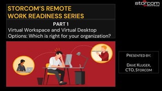 STORCOM’S REMOTE
WORK READINESS SERIES
PRESENTED BY:
DAVE KLUGER,
CTO, STORCOM
PART 1
Virtual Workspace and Virtual Desktop
Options: Which is right for your organization?
 