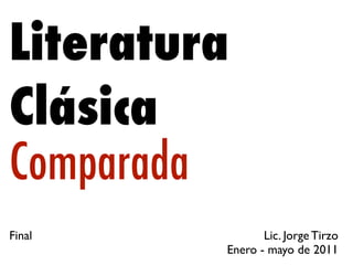 Literatura
Clásica
Comparada
Final           Lic. Jorge Tirzo
         Enero - mayo de 2011
 