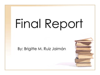 Final Report By: Brigitte M. Ruiz Jaimán 