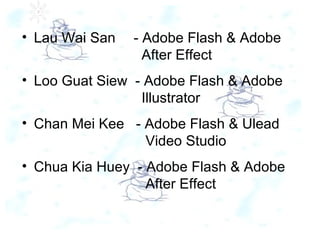 Lau Wai San   - Adobe Flash & Adobe    After Effect Loo Guat Siew  - Adobe Flash & Adobe    Illustrator Chan Mei Kee  - Adobe Flash & Ulead    Video Studio Chua Kia Huey  - Adobe Flash & Adobe    After Effect    