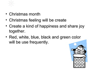 Christmas month Christmas feeling will be create Create a kind of happiness and share joy together. Red, white, blue, black and green color will be use frequently. 