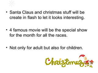 Santa Claus and christmas stuff will be create in flash to let it looks interesting. 4 famous movie will be the special show for the month for all the races. Not only for adult but also for children. 
