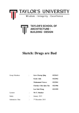 Sketch: Drugs are Bad
Group Members : Liew Cherng Qing 0322613
Farah Aida 0322962
Muhammad Fareez 0322961
Cherilyn Chia Qiao Xin 0321986
Loo Siah Mong 0321995
Lecturer : Mr T. Shankar
Intake : January 2015
Submission Date : 7th December 2015
 