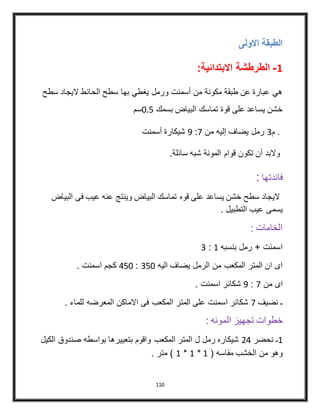 110
‫االولى‬ ‫الطبقة‬
1-:‫االبتدائية‬ ‫الطرطشة‬
‫سط‬ ‫اليجاد‬ ‫الحائط‬ ‫سطح‬ ‫بها‬ ‫يغطي‬ ‫ورمل‬ ‫أسمنت‬ ‫من‬ ‫مكونة‬ ‫طبقة‬ ‫عن‬ ‫عبارة‬ ‫هي‬‫ح‬
‫بسمك‬ ‫البياض‬ ‫تماسك‬ ‫قوة‬ ‫على‬ ‫يساعد‬ ‫خشن‬0.5‫سم‬
.‫م‬2‫من‬ ‫إليه‬ ‫يضاف‬ ‫رمل‬4:9‫أسمنت‬ ‫شيكارة‬
.‫سائلة‬ ‫شبه‬ ‫المونة‬ ‫قوام‬ ‫تكون‬ ‫أن‬ ‫والبد‬
‫فائدتها‬:
‫ال‬ ‫فى‬ ‫عيب‬ ‫عنه‬ ‫وينتج‬ ‫البياض‬ ‫تماسك‬ ‫قوه‬ ‫على‬ ‫يساعد‬ ‫خشن‬ ‫سطح‬ ‫اليجاد‬‫بياض‬
. ‫التطبيل‬ ‫عيب‬ ‫يسمى‬
: ‫الخامات‬
‫بنسبه‬ ‫رمل‬ + ‫اسمنت‬4:2
‫اليه‬ ‫يضاف‬ ‫الرمل‬ ‫من‬ ‫المكعب‬ ‫المتر‬ ‫ان‬ ‫اى‬250:450. ‫اسمنت‬ ‫كجم‬
‫من‬ ‫اى‬4:9. ‫اسمنت‬ ‫شكائر‬
‫نضيف‬ ‫ـ‬4‫ا‬ ‫االماكن‬ ‫فى‬ ‫المكعب‬ ‫المتر‬ ‫على‬ ‫اسمنت‬ ‫شكائر‬. ‫للماء‬ ‫لمعرضه‬
: ‫المونه‬ ‫تجهيز‬ ‫خطوات‬
4‫نحضر‬ ‫ـ‬34‫ا‬ ‫صندوق‬ ‫بواسطه‬ ‫بتعييرها‬ ‫واقوم‬ ‫المكعب‬ ‫المتر‬ ‫ل‬ ‫رمل‬ ‫شيكاره‬‫لكيل‬
( ‫مقاسه‬ ‫الخشب‬ ‫من‬ ‫وهو‬4*4*4. ‫متر‬ )
 