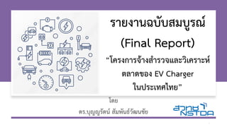 โดย
ดร.บุญญรัตน์ สัมพันธ์วัฒนชัย
1
รายงานฉบับสมบูรณ์
(Final Report)
“โครงการจ้างสารวจและวิเคราะห์
ตลาดของ EV Charger
ในประเทศไทย”
 