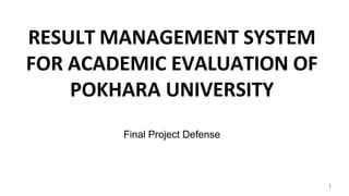 RESULT MANAGEMENT SYSTEM
FOR ACADEMIC EVALUATION OF
POKHARA UNIVERSITY
Final Project Defense
1
 