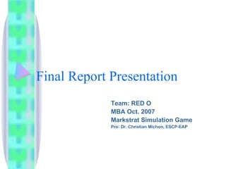 Final Report Presentation Team: RED O MBA Oct. 2007 Markstrat Simulation Game Pro: Dr. Christian Michon, ESCP-EAP 