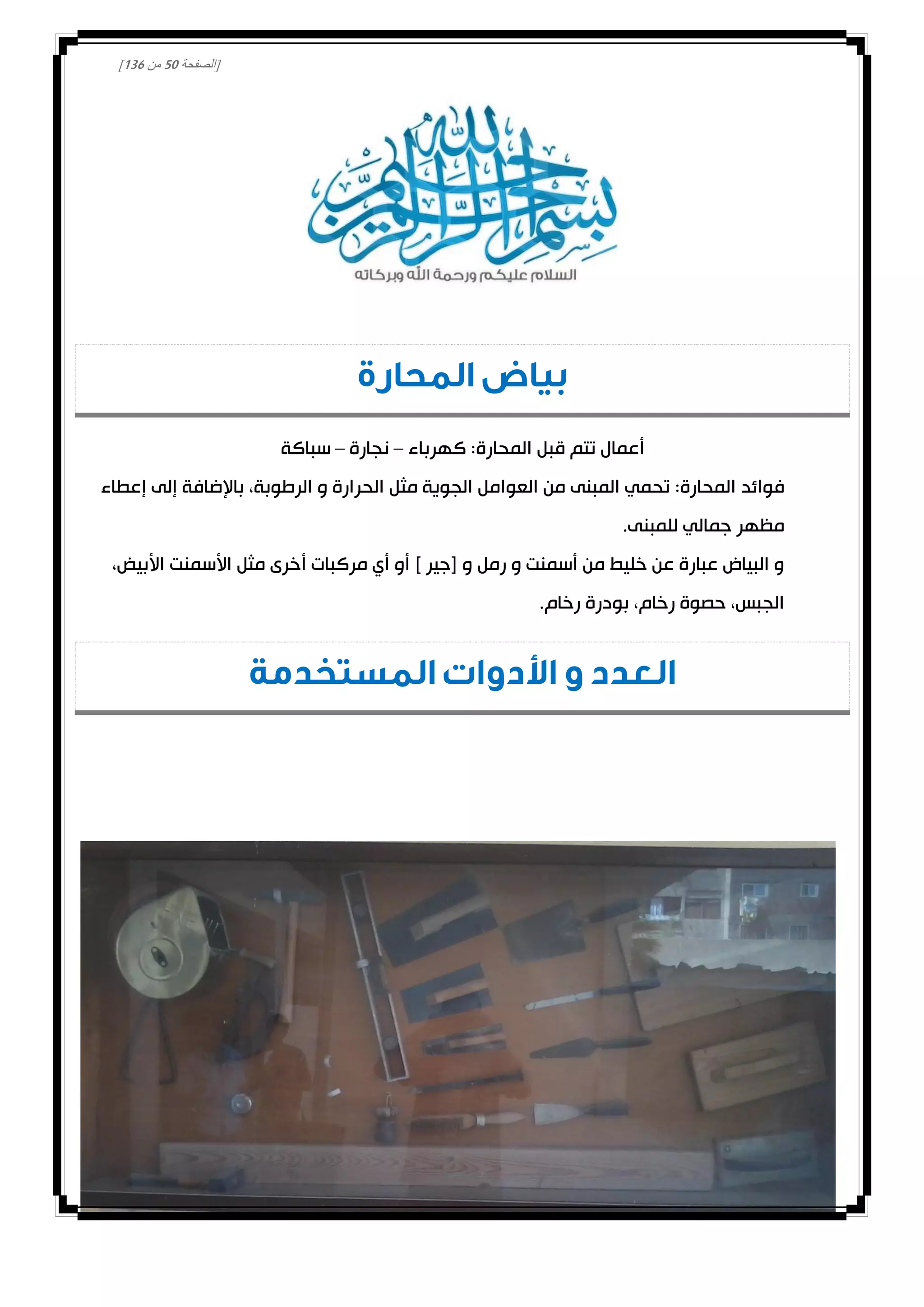 [‫الصفحة‬20‫من‬031]
‫المحارة‬ ‫بياض‬
‫كهرباء‬ :‫المحارة‬ ‫قبل‬ ‫تتم‬ ‫أعمال‬–‫نجارة‬–‫سباكة‬
‫فوائد‬‫إعطاء‬ ‫إلى‬ ‫باإلضافة‬ ،‫الرطوبة‬ ‫و‬ ‫الحرارة‬ ‫مثل‬ ‫الجوية‬ ‫العوامل‬ ‫من‬ ‫المبنى‬ ‫تحمي‬ :‫المحارة‬
.‫للمبنى‬ ‫جمالي‬ ‫مظهر‬
،‫األبيض‬ ‫األسمنت‬ ‫مثل‬ ‫أخرى‬ ‫مركبات‬ ‫أي‬ ‫أو‬ ] ‫[جير‬ ‫و‬ ‫رمل‬ ‫و‬ ‫أسمنت‬ ‫من‬ ‫خليط‬ ‫عن‬ ‫عبارة‬ ‫البياض‬ ‫و‬
.‫رخام‬ ‫بودرة‬ ،‫رخام‬ ‫حصوة‬ ،‫الجبس‬
‫المستخدمة‬ ‫األدوات‬ ‫و‬ ‫العدد‬
 